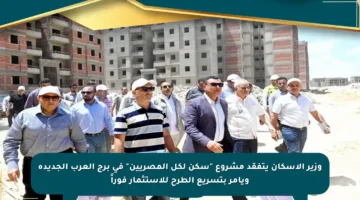 وزير الإسكان يتفقد مشروع “سكن لكل المصريين” في برج العرب الجديدة ويأمر بتسريع الطرح للاستثمار فوراً